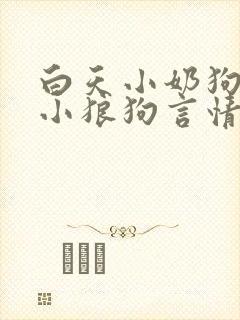 白天小奶狗晚上小狼狗言情