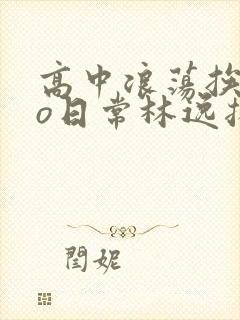 高中浪荡挨cao日常林逸扬