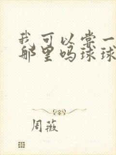 我可以尝一下你那里吗球球