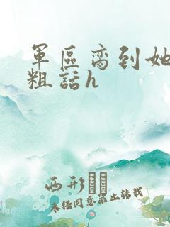 军区脔到她哭h粗话h