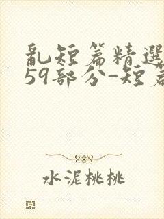 乱短篇精选-第59部分-短篇