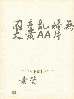 国产乱妇无乱码大黄AA片