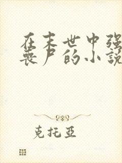 在末世中强上女丧尸的小说