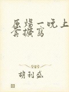 原炀一晚上9个套扩写