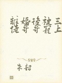 离婚后被三个大佬哥哥宠上天