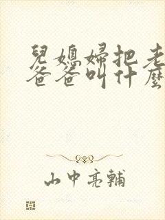 儿媳妇把老公的爸爸叫什么