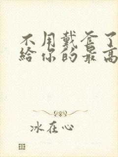 不用戴套了这是给你的最高