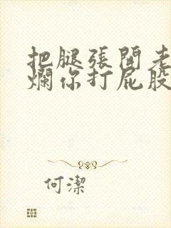 把腿张开老子臊烂你打屁股