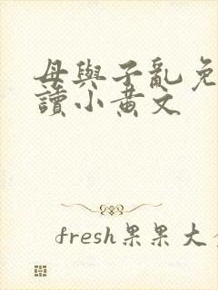 母与子乱免费阅读小黄文