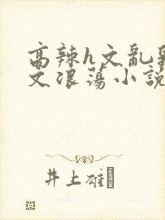 高辣h文乱乳h文浪荡小说苏瑾瑶