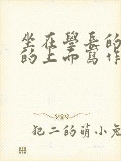 坐在学长的硬硬的上面写作业