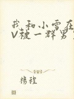 我和小雪在KTV被一群男生小说