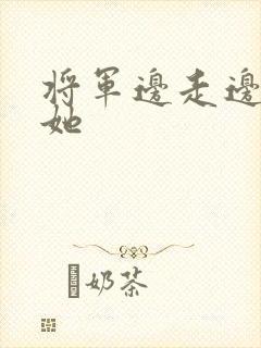 将军边走边挺进她