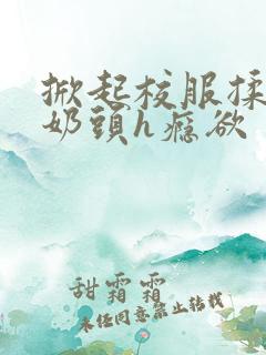 掀起校服揉她的奶头h瘾欲