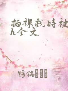 拍裸戏时被c了h全文