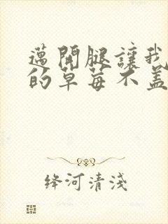 迈开腿让我捅你的草莓不盖被子