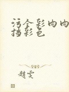 污全彩肉肉无遮挡彩色