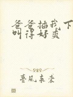 爸爸插我下面我叫得好爽