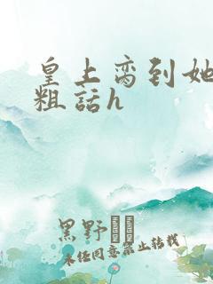 皇上脔到她哭h粗话h