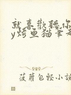 就喜欢听你叫by烤鱼猫笔趣阁