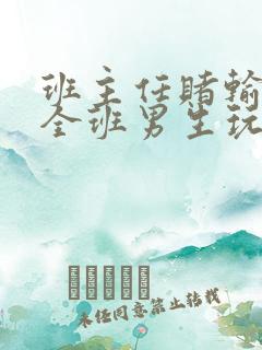 班主任赌输了被全班男生玩弄