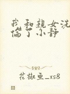 我和亲女洗澡时伦了小静