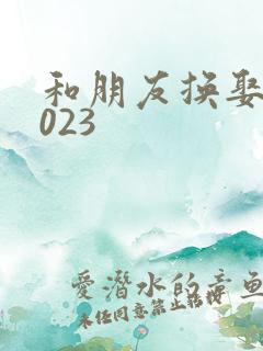 和朋友换娶妻2023