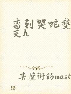 脔到哭蛇双根宫交h