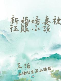 新婚娇妻被巨茎征服小说