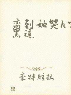 脔到她哭h宫交黑道