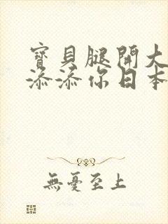 宝贝腿开大点我添添你日本