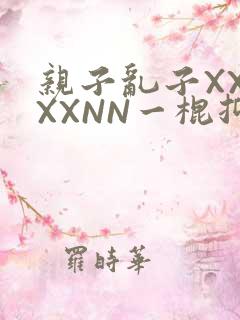 亲子乱子XXXXXNN一棍抑
