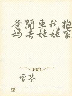 爸开车我抱着妈妈去姥姥家