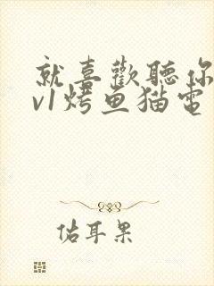 就喜欢听你叫1v1烤鱼猫电视剧