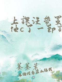 上课没带罩子让他c了一节课