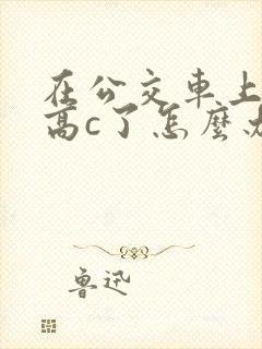 在公交车上弄到高c了怎么办