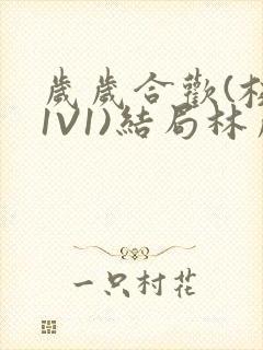 岁岁合欢(校园1V1)结局林岁