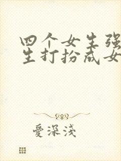 四个女生强制男生打扮成女生