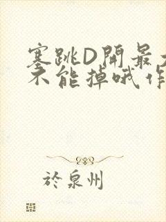 塞跳D开最大挡不能掉哦作文