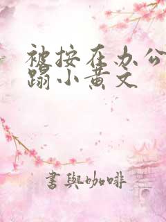 被按在办公室糟蹋小黄文