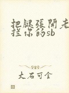 把腿张开老子臊拦你的sb