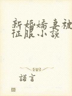 新婚娇妻被巨茎征服小说