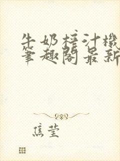 牛奶榨汁机po笔趣阁最新更新内容