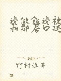 边做饭边被躁我和邻居口述男男