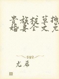 贵族校草拽拽未婚妻全文免费阅读