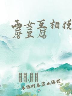 两女互相摸呻呤磨豆腐