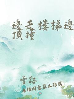 边走楼梯边故意顶撞