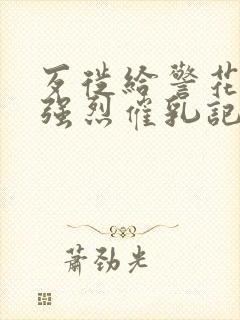 歹徙给警花注射强烈催乳记