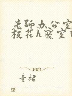 老师办公室狂肉校花h寝室视频