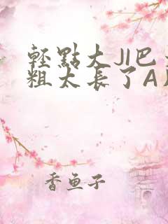 轻点大JI巴太粗太长了A片